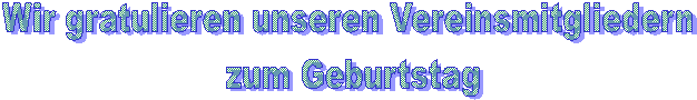 Wir gratulieren unseren Vereinsmitgliedern
 zum Geburtstag